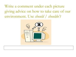 Write a comment under each picture
giving advice on how to take care of our
environment. Use should / shouldn’t
 