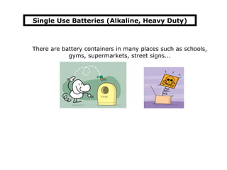 Single Use Batteries (Alkaline, Heavy Duty)



There are battery containers in many places such as schools,
            gyms, supermarkets, street signs...
 