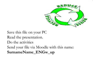 Save this file on your PC
Read the presentation.
Do the activities
Send your file via Moodle with this name:
SurnameName_ENGw_up
 