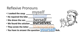 Reflexive Pronouns
• I cooked the soup _____________________
• He repaired the bike ____________________
• She drove the van ______________________
• We found the solution ____________________
• They wrote the letter ______________________
• You have to answer the question ____________, Bob.
 