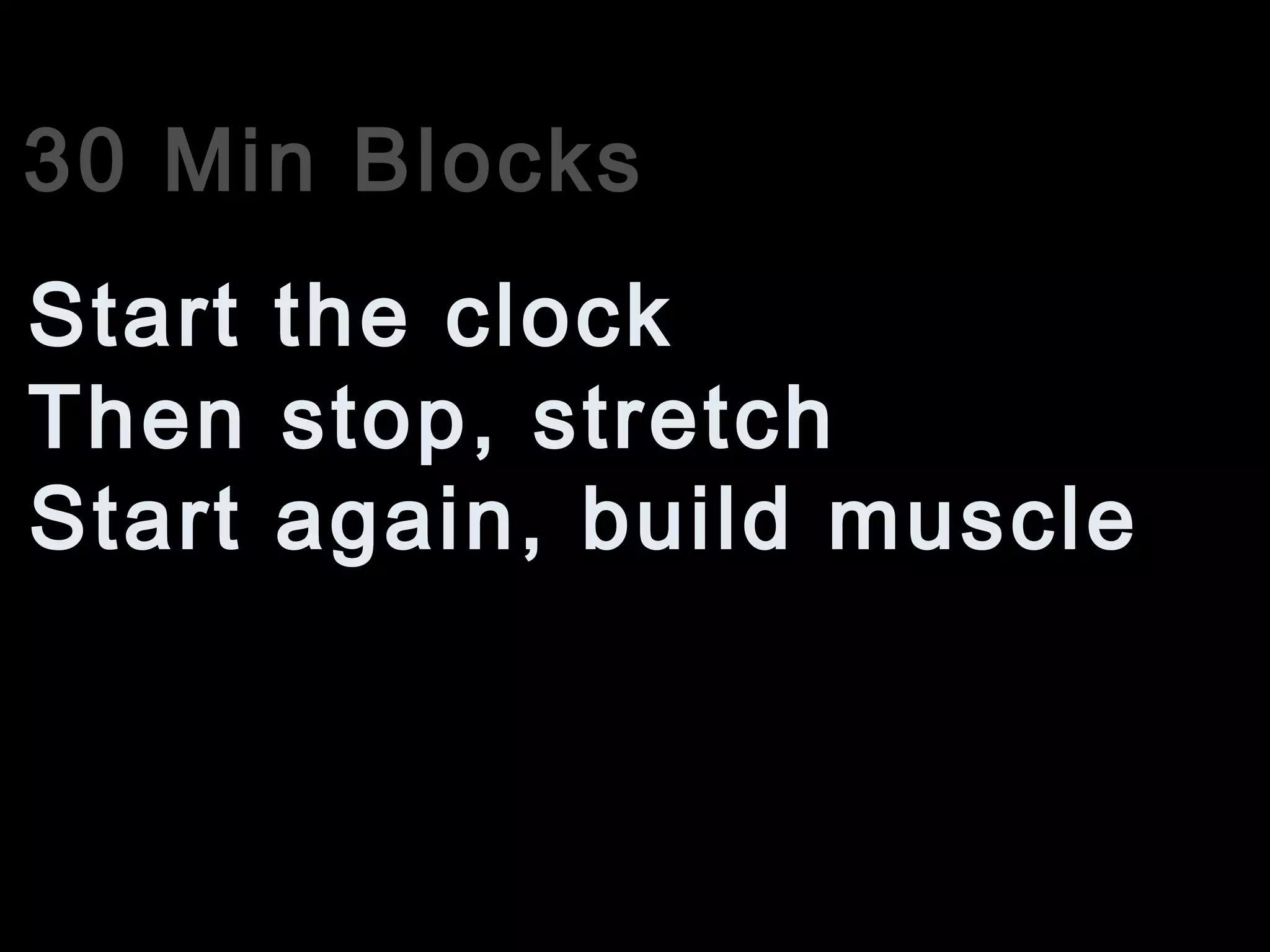 30 Min Blocks
Then stop, stretch
Start the clock
Start again, build muscle
 