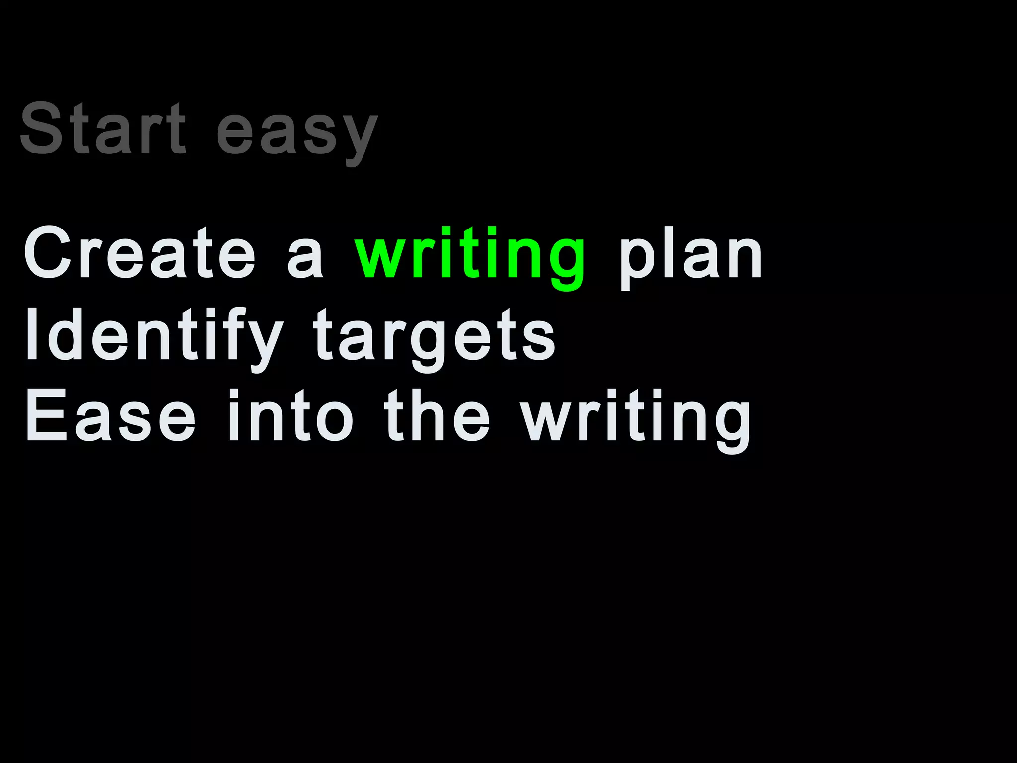 Start easy
Identify targets
Create a writing plan
Ease into the writing
 