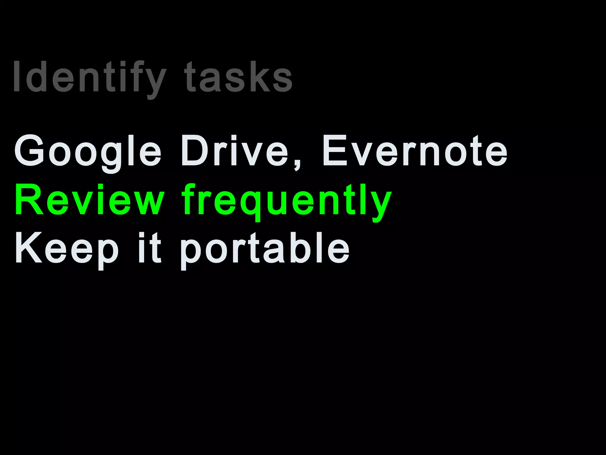 Identify tasks
Review frequently
Google Drive, Evernote
Keep it portable
 