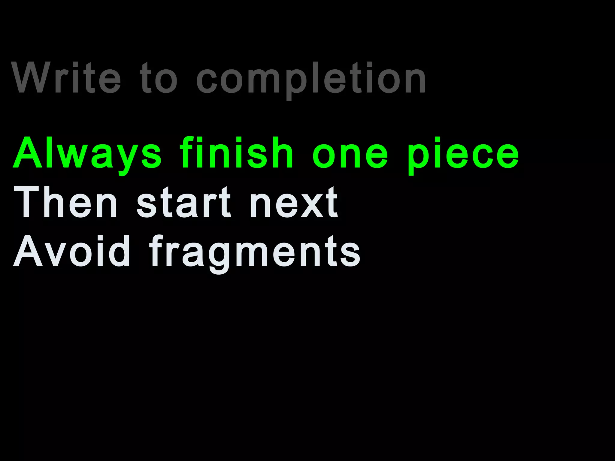 Write to completion
Then start next
Always finish one piece
Avoid fragments
 