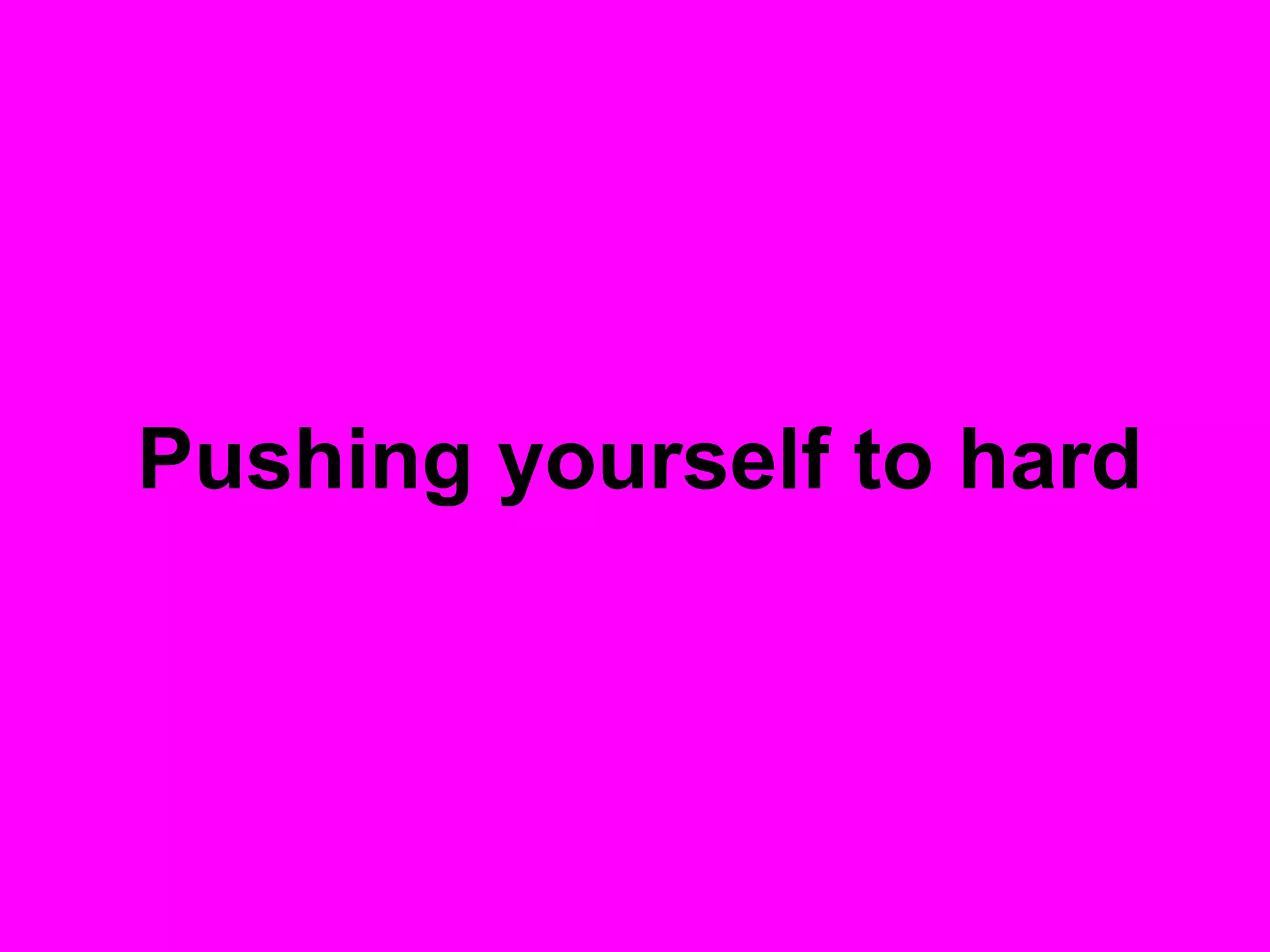 Pushing yourself to hard
 