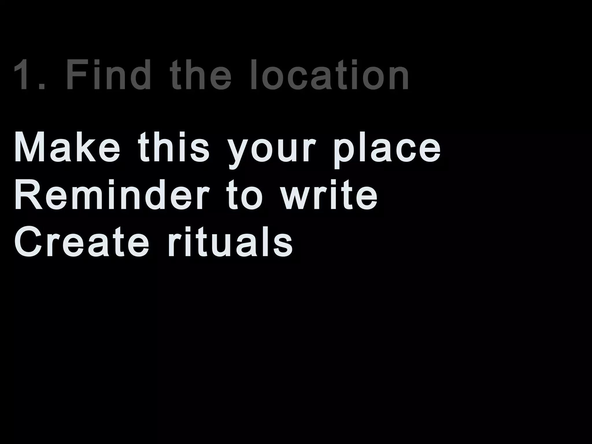 1. Find the location
Reminder to write
Make this your place
Create rituals
 