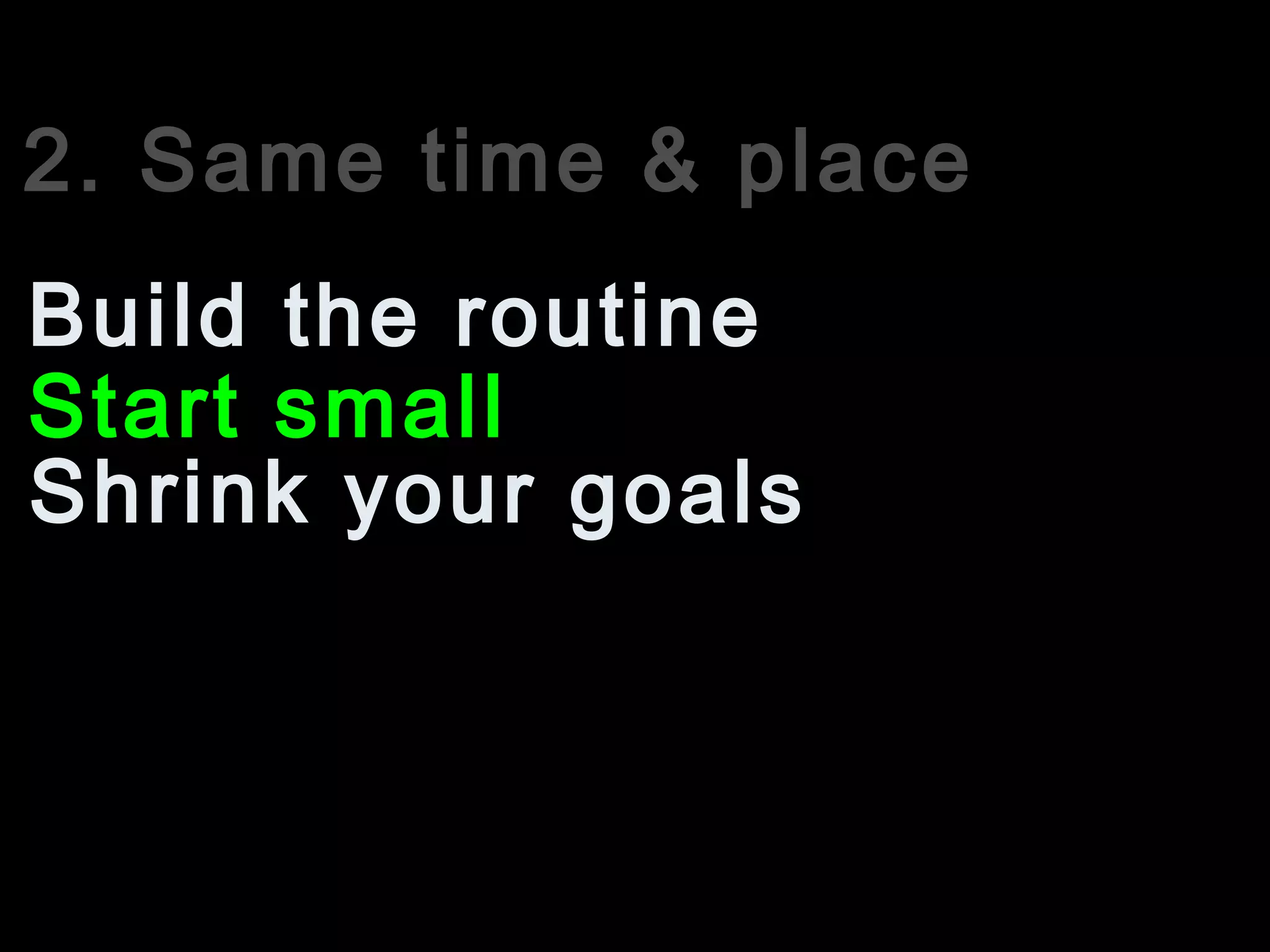 2. Same time & place
Start small
Build the routine
Shrink your goals
 