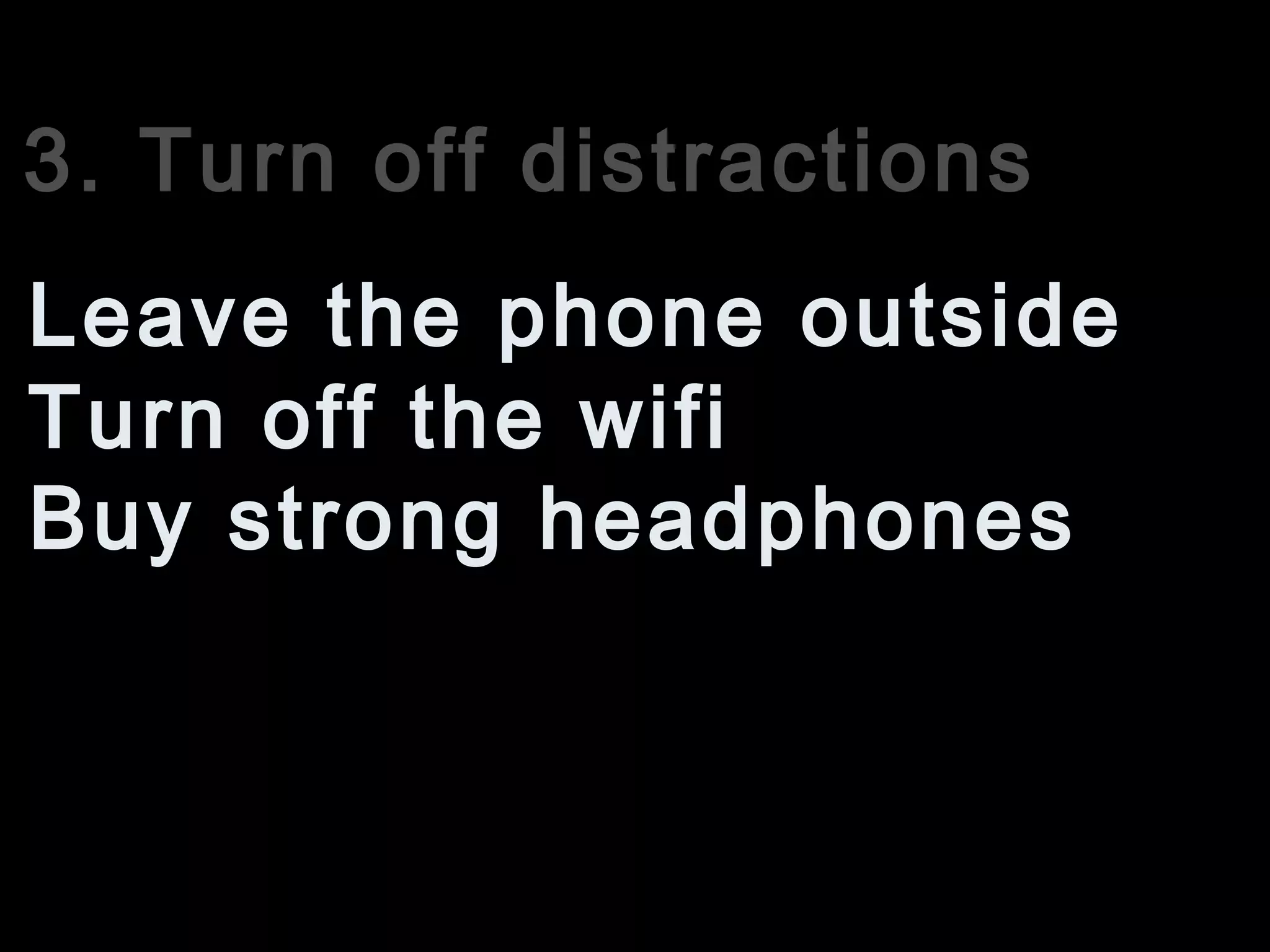 3. Turn off distractions
Turn off the wifi
Leave the phone outside
Buy strong headphones
 