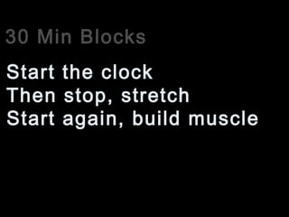 30 Min Blocks
Then stop, stretch
Start the clock
Start again, build muscle
 