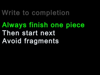 Write to completion
Then start next
Always finish one piece
Avoid fragments
 