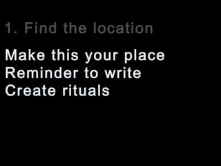1. Find the location
Reminder to write
Make this your place
Create rituals
 