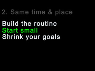 2. Same time & place
Start small
Build the routine
Shrink your goals
 