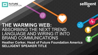 INSERT IMAGE
Heather Corker, Head of Future Foundation America
SELLIGENT SPEAKER TITLE
THE WARMING WEB:
ABSORBING THE NEXT TREND
LANGUAGE AND WIRING IT INTO
BRAND COMMUNICATIONS
 