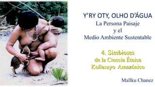Y’RY OTY, OLHO D’ÁGUA
La Persona Paisaje
y el
Medio Ambiente Sustentable
4. Simbioses
de la Ciencia Étnica
Kollasuyo Amazónico
Mallku Chanez
 