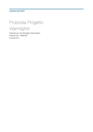 Proposta Progetto 
Warmlights
Preparato per: Troy Nachtigall, Andrea Spatari
Preparato da: 1,5KgROAD
23 aprile 2014
!
!
!
!
!
!
!
HUMAN BATTERY
 