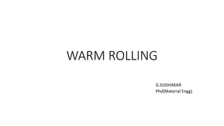 WARM ROLLING
G.SUDHAKAR
Phd(Material Engg)
 