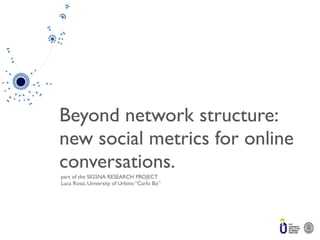 Beyond network structure:
new social metrics for online
conversations.
part of the SIGSNA RESEARCH PROJECT
Luca Rossi, University of Urbino “Carlo Bo”
 