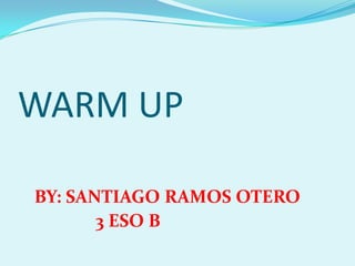 WARM UP

BY: SANTIAGO RAMOS OTERO
       3 ESO B
 