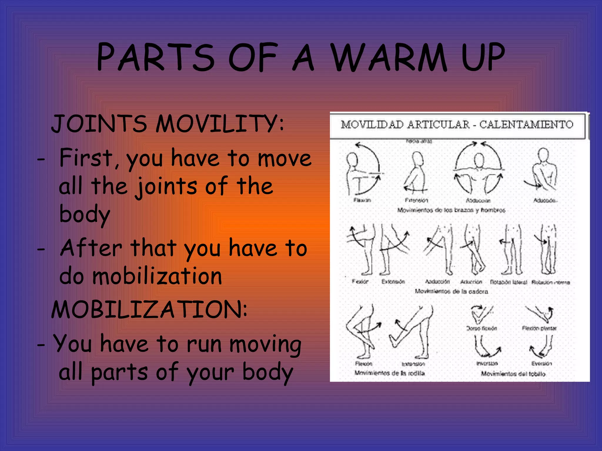 PARTS OF A WARM UP JOINTS MOVILITY: First, you have to move all the joints of the body After that you have to do mobilization MOBILIZATION: - You have to run moving all parts of your body
