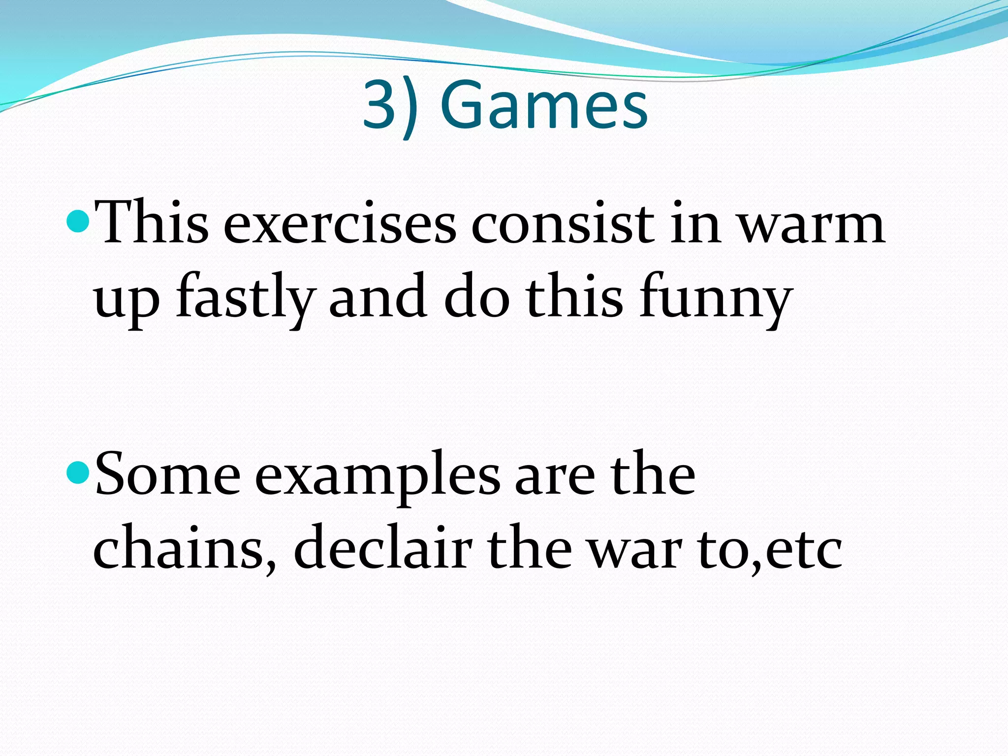 3) Games
This exercises consist in warm
up fastly and do this funny
Some examples are the
chains, declair the war to,etc