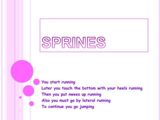 You start running
Later you touch the bottom with your heels running
Then you put nwees up running
Also you must go by lateral running

To continue you go jumping

 