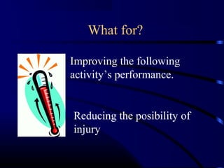 What for? 
Improving the following 
activity’s performance. 
Reducing the posibility of 
injury 
 
