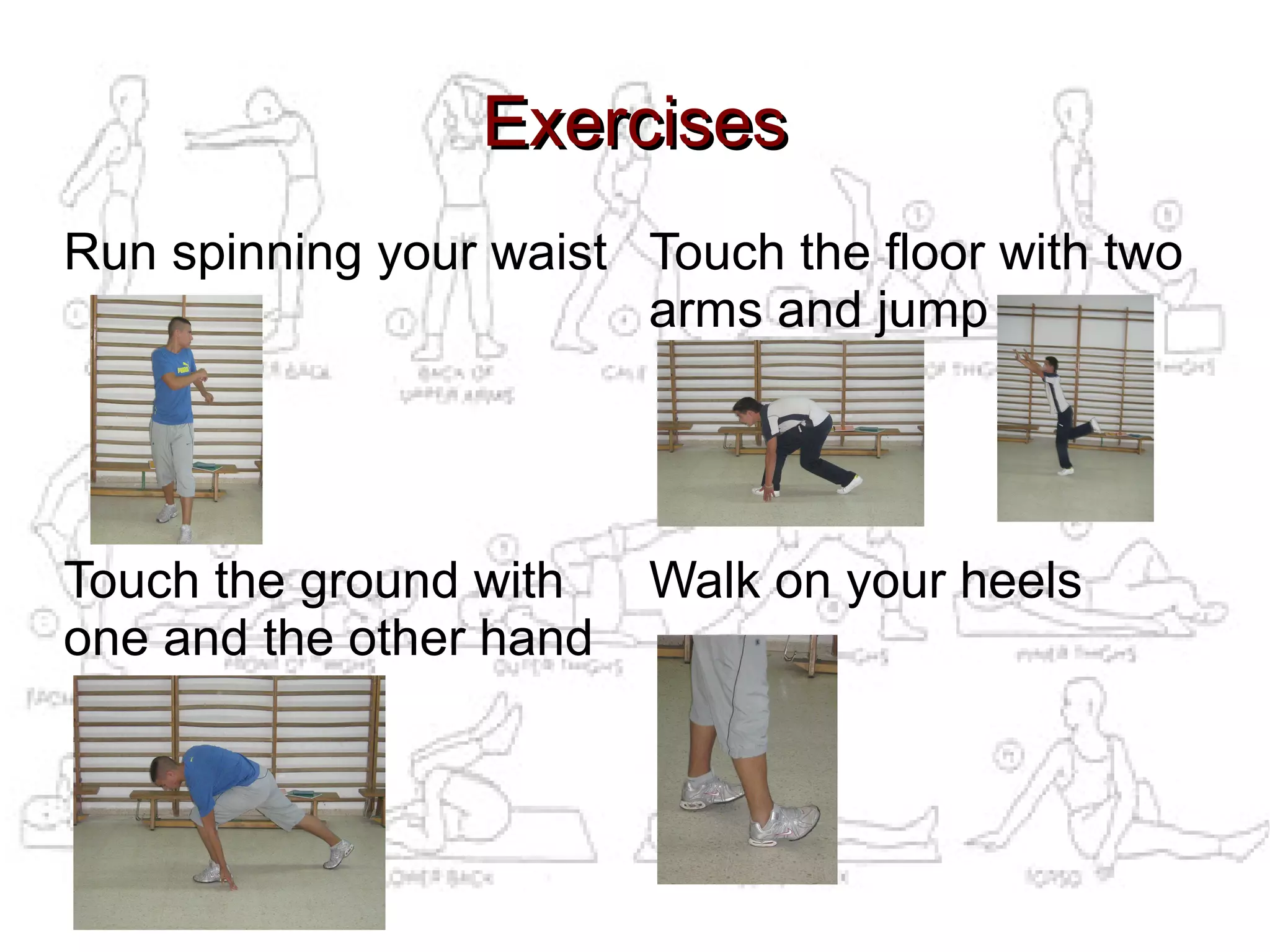 Exercises
Run spinning your waist Touch the floor with two
                        arms and jump




Touch the ground with    Walk on your heels
one and the other hand
 