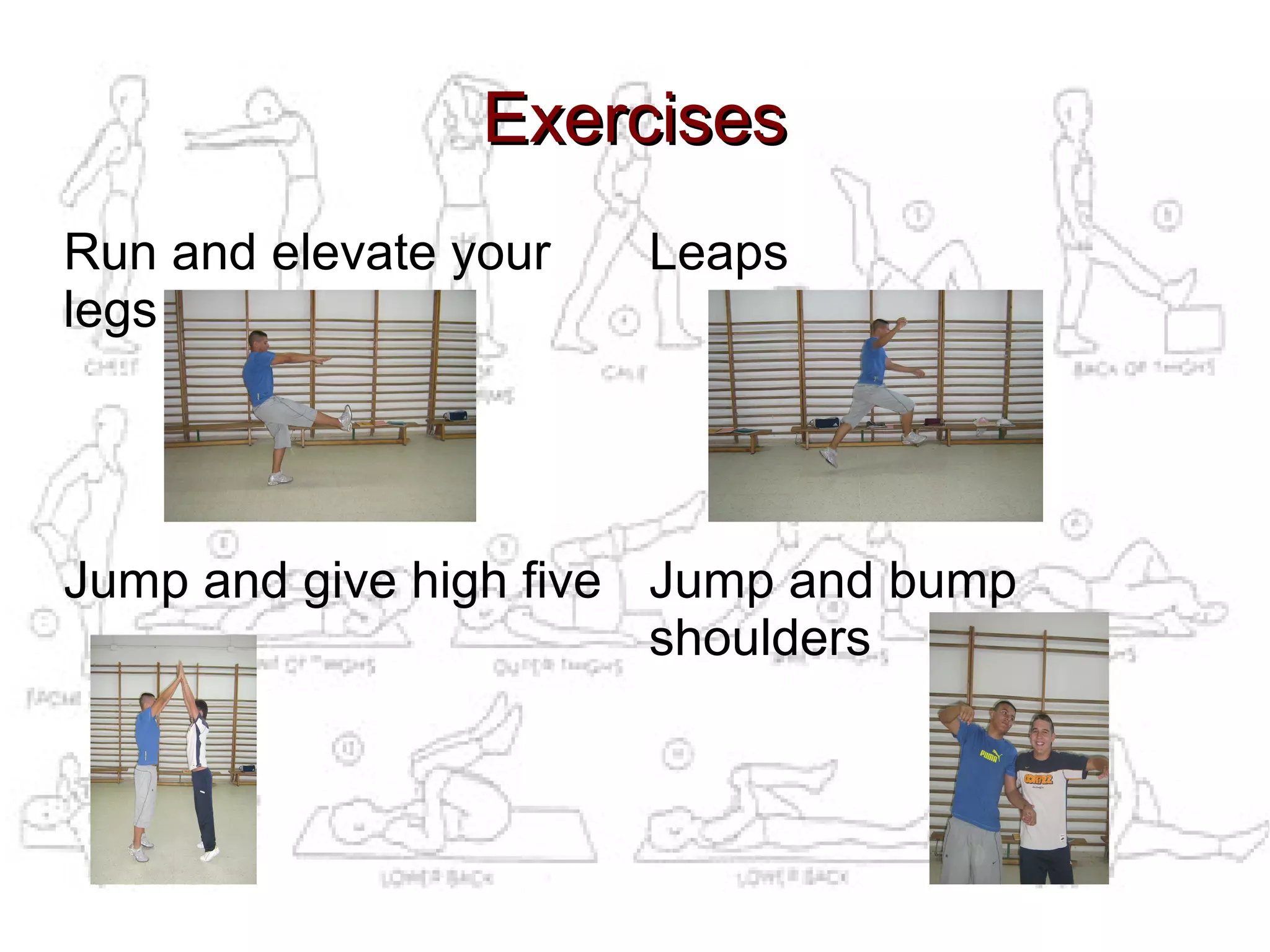 Exercises
Run and elevate your   Leaps
legs




Jump and give high five Jump and bump
                        shoulders
 