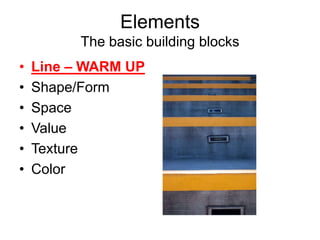 Elements
The basic building blocks
• Line – WARM UP
• Shape/Form
• Space
• Value
• Texture
• Color
 