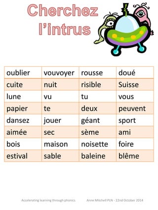 oublier vouvoyer rousse doué 
cuite nuit risible Suisse 
lune vu tu vous 
papier te deux peuvent 
dansez jouer géant sport 
aimée sec sème ami 
bois maison noisette foire 
estival sable baleine blême 
Accelerating learning through phonics Anne Mitchell PLN - 22nd October 2014 
