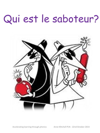 Qui est le saboteur? 
Accelerating learning through phonics Anne Mitchell PLN - 22nd October 2014 
 