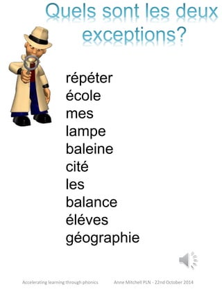 répéter 
école 
mes 
lampe 
baleine 
cité 
les 
balance 
éléves 
géographie 
Accelerating learning through phonics Anne Mitchell PLN - 22nd October 2014 
 