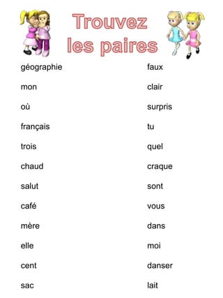 géographie 
mon 
où 
français 
trois 
chaud 
salut 
café 
mère 
elle 
cent 
sac 
faux 
clair 
surpris 
tu 
quel 
craque 
sont 
vous 
dans 
moi 
danser 
lait 
 