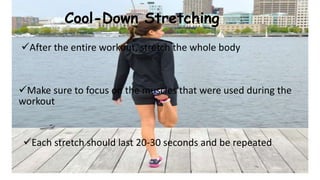 Cool-Down Stretching
After the entire workout, stretch the whole body
Make sure to focus on the muscles that were used during the
workout
Each stretch should last 20-30 seconds and be repeated
 
