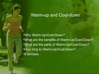 Warm-up and Cool-down
•Why Warm-Up/Cool-Down?
•What are the benefits of Warm-Up/Cool-Down?
•What are the parts of Warm-Up/Cool-Down?
•How long to Warm-Up/Cool-Down?
•Exercises
 
