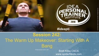 P R E S E N T E D B Y
©2018IDEAHealth&FitnessAssociation.AllRightsReserved.
#ideapti
Session 242:
The Warm Up Makeover: Starting With A
Bang
Brett Klika CSCS
www.spiderfitkids.com
 