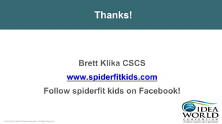 © 2018 IDEA Health & Fitness Association. All Rights Reserved.
Thanks!
Brett Klika CSCS
www.spiderfitkids.com
Follow spiderfit kids on Facebook!
 