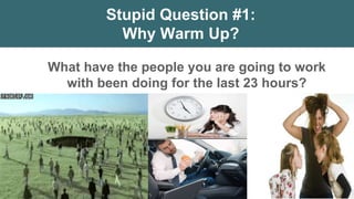 © 2018 IDEA Health & Fitness Association. All Rights Reserved.
Stupid Question #1:
Why Warm Up?
What have the people you are going to work
with been doing for the last 23 hours?
 