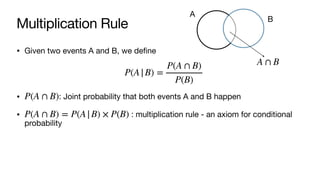 Multiplication Rule
• Given two events A and B, we define
• : Joint probability that both events A and B happen
• : multiplication rule - an axiom for conditional
probability
P(A|B) =
P(A ∩ B)
P(B)
P(A ∩ B)
P(A ∩ B) = P(A|B) × P(B)
A
B
A ∩ B
 