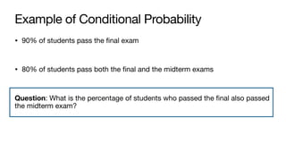 Example of Conditional Probability
• 90% of students pass the final exam
• 80% of students pass both the final and the midterm exams
Question: What is the percentage of students who passed the final also passed
the midterm exam?
 