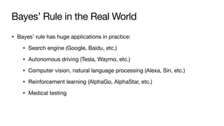 Bayes’ Rule in the Real World
• Bayes’ rule has huge applications in practice:
• Search engine (Google, Baidu, etc.)
• Autonomous driving (Tesla, Waymo, etc.)
• Computer vision, natural language processing (Alexa, Siri, etc.)
• Reinforcement learning (AlphaGo, AlphaStar, etc.)
• Medical testing
 