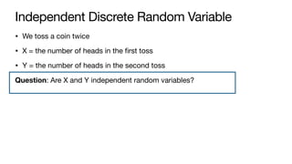 Independent Discrete Random Variable
• We toss a coin twice
• X = the number of heads in the first toss
• Y = the number of heads in the second toss
Question: Are X and Y independent random variables?
 