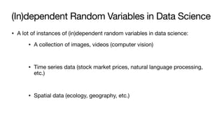 (In)dependent Random Variables in Data Science
• A lot of instances of (in)dependent random variables in data science:
• A collection of images, videos (computer vision)
• Time series data (stock market prices, natural language processing,
etc.)
• Spatial data (ecology, geography, etc.)
 