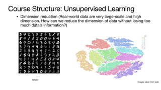 Course Structure: Unsupervised Learning
• Dimension reduction (Real-world data are very large-scale and high
dimension. How can we reduce the dimension of data without losing too
much data’s information?)
MNIST
Images taken from web
 