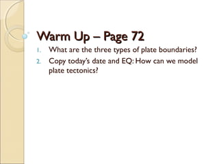 Warm Up – Page 72Warm Up – Page 72
1. What are the three types of plate boundaries?
2. Copy today’s date and EQ: How can we model
plate tectonics?
 
