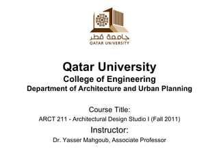 Qatar University
           College of Engineering
Department of Architecture and Urban Planning

                     Course Title:
   ARCT 211 - Architectural Design Studio I (Fall 2011)
                      Instructor:
        Dr. Yasser Mahgoub, Associate Professor
 