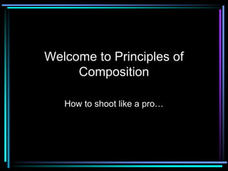 Welcome to Principles of
Composition
How to shoot like a pro…
 