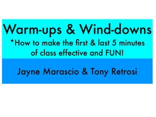 Warm-ups & Wind-downs 
*How to make the first & last 5 minutes 
of class effective and FUN! 
Jayne Marascio & Tony Retrosi 
 