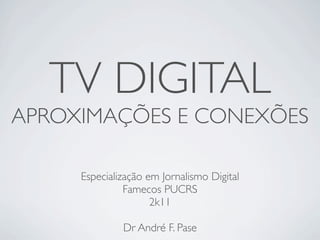 TV DIGITAL
APROXIMAÇÕES E CONEXÕES

     Especialização em Jornalismo Digital
               Famecos PUCRS
                     2k11

              Dr André F. Pase
 