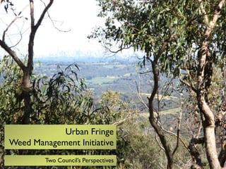 Urban Fringe
Weed Management Initiative
Initiative

Two Council’s Perspectives

 